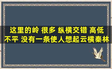 这里的岭 很多 纵横交错 高低不平 没有一条使人想起云横秦林哪种险句...