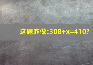 这题咋做:308+x=410?