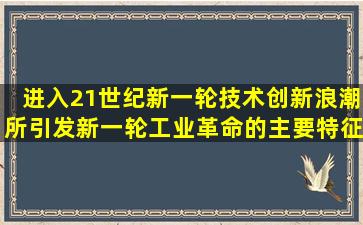 进入21世纪,新一轮技术创新浪潮所引发新一轮工业革命的主要特征是()...