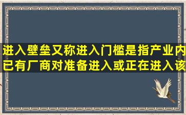 进入壁垒又称进入门槛,是指产业内已有厂商对准备进入或正在进入该...