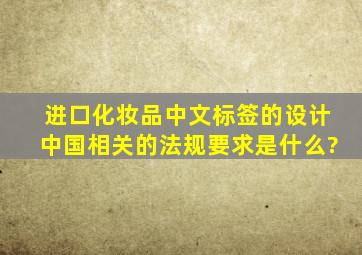 进口化妆品中文标签的设计中国相关的法规要求是什么?