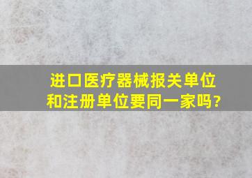 进口医疗器械报关单位和注册单位要同一家吗?