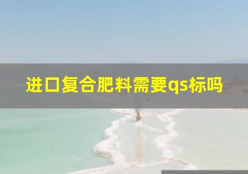 进口复合肥料需要qs标吗