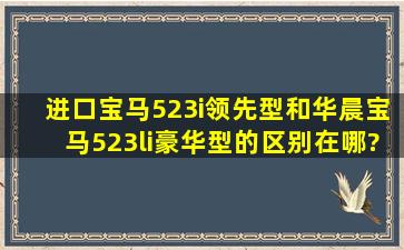 进口宝马523i领先型和华晨宝马523li豪华型的区别在哪?买哪个好?