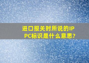 进口报关时所说的IPPC标识是什么意思?