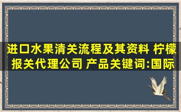 进口水果清关流程及其资料 柠檬报关代理公司 产品关键词:国际水果...