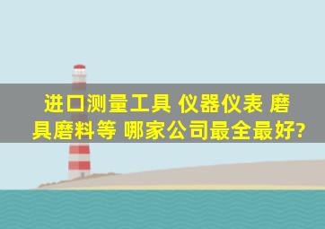 进口测量工具 仪器仪表 磨具磨料等 哪家公司最全最好?