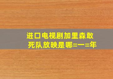 进口电视剧加里森敢死队放映是哪=一=年