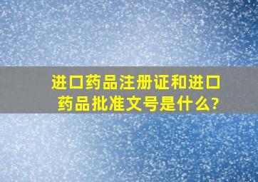 进口药品注册证和进口药品批准文号是什么?