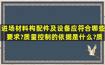 进场材料、构配件及设备应符合哪些要求?质量控制的依据是什么?质量...