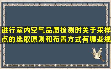 进行室内空气品质检测时,关于采样点的选取原则和布置方式有哪些规定