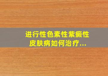 进行性色素性紫癜性皮肤病如何治疗(...