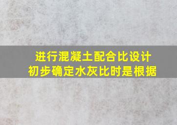 进行混凝土配合比设计,初步确定水灰比时是根据()。