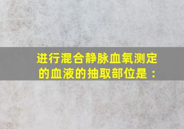 进行混合静脉血氧测定的血液的抽取部位是 :