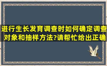 进行生长发育调查时,如何确定调查对象和抽样方法?请帮忙给出正确...