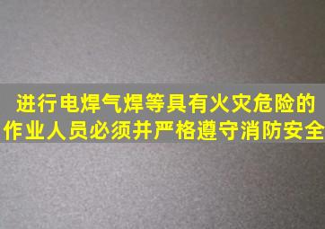 进行电焊气焊等具有火灾危险的作业人员必须并严格遵守消防安全