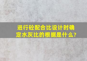 进行砼配合比设计时,确定水灰比的根据是什么?