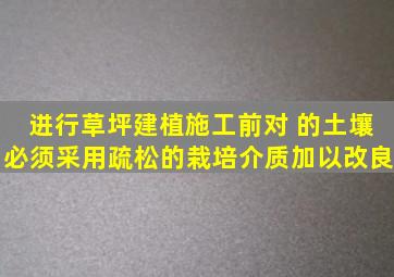 进行草坪建植施工前,对( )的土壤,必须采用疏松的栽培介质加以改良。