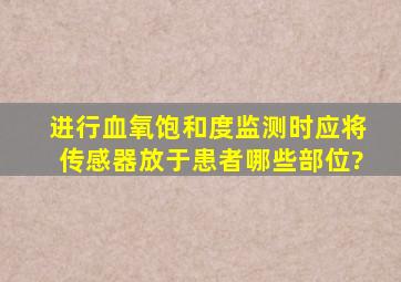 进行血氧饱和度监测时,应将传感器放于患者哪些部位?()