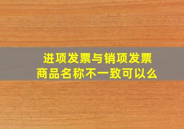 进项发票与销项发票商品名称不一致可以么(