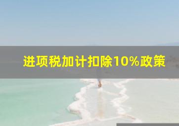 进项税加计扣除10%政策