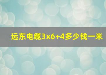 远东电缆3x6+4多少钱一米