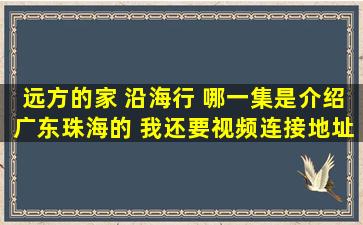 远方的家 沿海行 哪一集是介绍广东珠海的 我还要视频连接地址