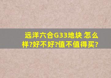 远洋六合G33地块 怎么样?好不好?值不值得买?