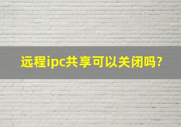 远程ipc共享可以关闭吗?