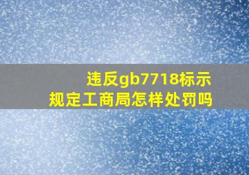 违反gb7718标示规定工商局怎样处罚吗