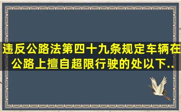 违反《公路法》第四十九条规定,车辆在公路上擅自超限行驶的,处()以下...