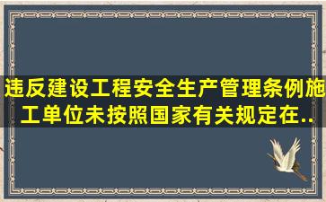 违反《建设工程安全生产管理条例》,施工单位未按照国家有关规定在...