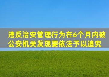 违反治安管理行为,在6个月内被公安机关发现,要依法予以追究。( )