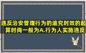 违反治安管理行为的追究时效的起算时间一般为。A.行为人实施违反