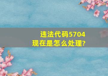 违法代码5704现在是怎么处理?