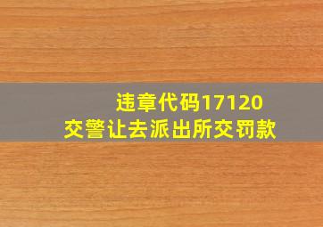 违章代码17120交警让去派出所交罚款