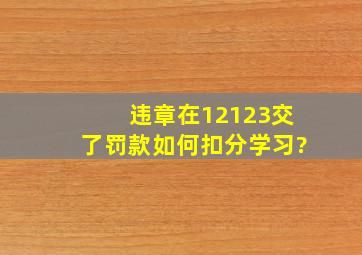 违章在12123交了罚款如何扣分学习?