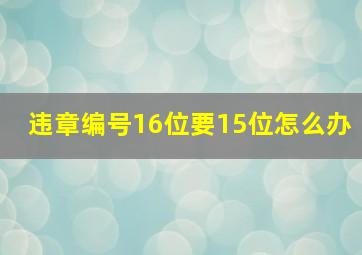 违章编号16位要15位怎么办