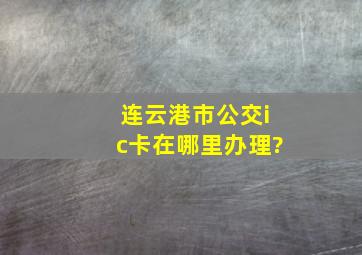 连云港市公交ic卡在哪里办理?