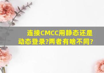连接CMCC用静态还是动态登录?两者有啥不同?