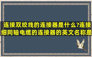 连接双绞线的连接器是什么?连接细同轴电缆的连接器的英文名称是什么