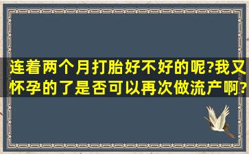 连着两个月打胎好不好的呢?我又怀孕的了,是否可以再次做流产啊?