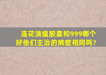 连花清瘟胶囊和999哪个好,他们主治的病症相同吗?