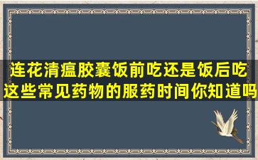 连花清瘟胶囊饭前吃还是饭后吃 这些常见药物的服药时间你知道吗?