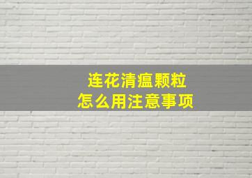 连花清瘟颗粒怎么用,注意事项