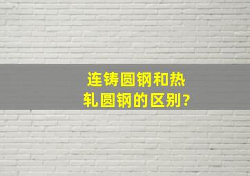 连铸圆钢和热轧圆钢的区别?