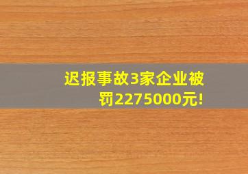 迟报事故,3家企业被罚2275000元!