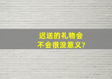 迟送的礼物会不会很没意义?