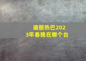 迪丽热巴2023年春晚在哪个台