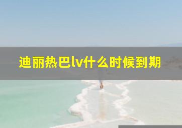 迪丽热巴lv什么时候到期